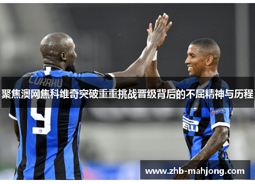 聚焦澳网焦科维奇突破重重挑战晋级背后的不屈精神与历程