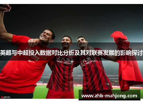 英超与中超投入数据对比分析及其对联赛发展的影响探讨 英超与中超投入数据对比分析及其对联赛发展的影响探讨