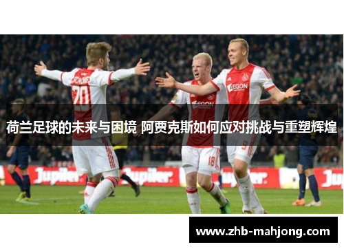 荷兰足球的未来与困境 阿贾克斯如何应对挑战与重塑辉煌 荷兰足球的未来与困境 阿贾克斯如何应对挑战与重塑辉煌