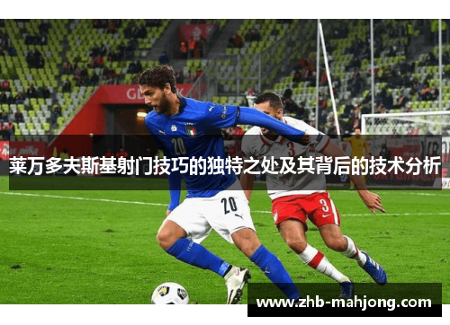 莱万多夫斯基射门技巧的独特之处及其背后的技术分析