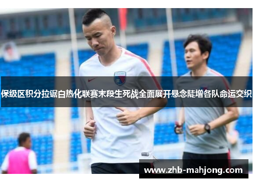 保级区积分拉锯白热化联赛末段生死战全面展开悬念陡增各队命运交织 保级区积分拉锯白热化联赛末段生死战全面展开悬念陡增各队命运交织