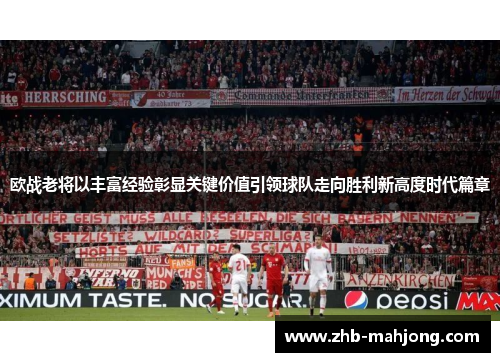 欧战老将以丰富经验彰显关键价值引领球队走向胜利新高度时代篇章