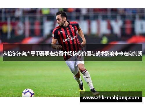 从恰尔汗奥卢意甲赛季走势看中场核心价值与战术影响未来走向判断