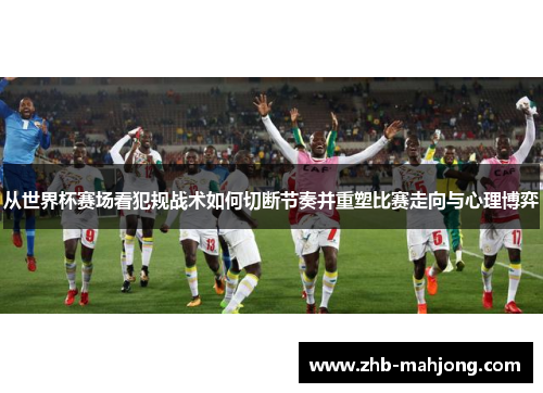 从世界杯赛场看犯规战术如何切断节奏并重塑比赛走向与心理博弈 从世界杯赛场看犯规战术如何切断节奏并重塑比赛走向与心理博弈