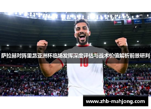 萨拉赫对阵里昂亚洲杯临场发挥深度评估与战术价值解析前景研判 萨拉赫对阵里昂亚洲杯临场发挥深度评估与战术价值解析前景研判