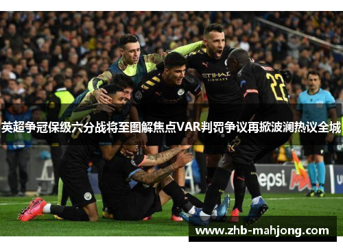 英超争冠保级六分战将至图解焦点VAR判罚争议再掀波澜热议全城 英超争冠保级六分战将至图解焦点VAR判罚争议再掀波澜热议全城