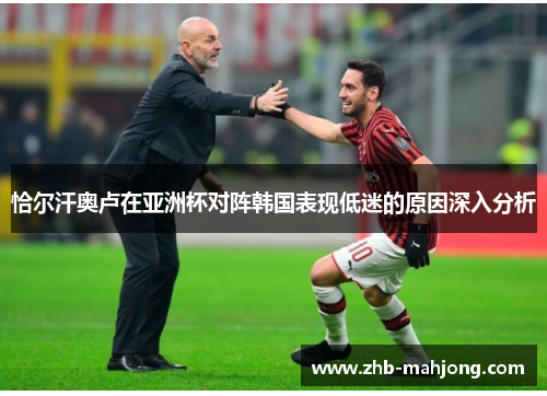 恰尔汗奥卢在亚洲杯对阵韩国表现低迷的原因深入分析 恰尔汗奥卢在亚洲杯对阵韩国表现低迷的原因深入分析