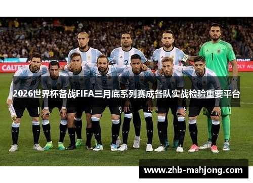 2026世界杯备战FIFA三月底系列赛成各队实战检验重要平台