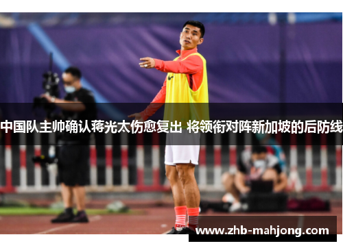 中国队主帅确认蒋光太伤愈复出 将领衔对阵新加坡的后防线 中国队主帅确认蒋光太伤愈复出 将领衔对阵新加坡的后防线