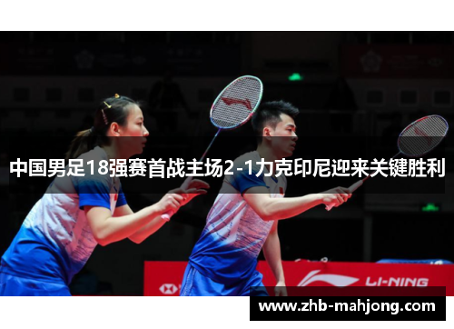 中国男足18强赛首战主场2-1力克印尼迎来关键胜利