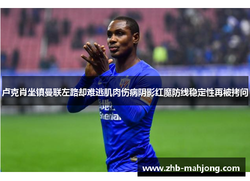 卢克肖坐镇曼联左路却难逃肌肉伤病阴影红魔防线稳定性再被拷问 卢克肖坐镇曼联左路却难逃肌肉伤病阴影红魔防线稳定性再被拷问