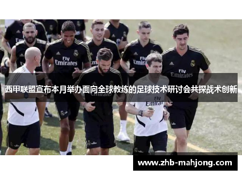 西甲联盟宣布本月举办面向全球教练的足球技术研讨会共探战术创新 西甲联盟宣布本月举办面向全球教练的足球技术研讨会共探战术创新