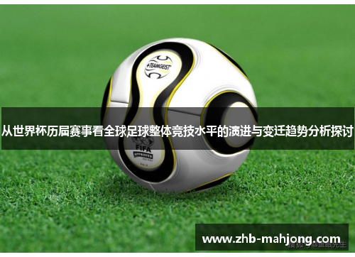 从世界杯历届赛事看全球足球整体竞技水平的演进与变迁趋势分析探讨 从世界杯历届赛事看全球足球整体竞技水平的演进与变迁趋势分析探讨