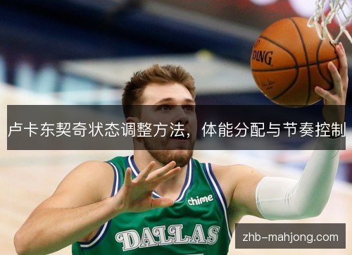 卢卡东契奇状态调整方法，体能分配与节奏控制