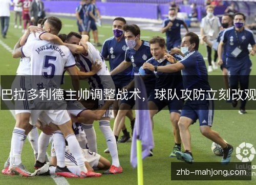 巴拉多利德主帅调整战术，球队攻防立刻改观